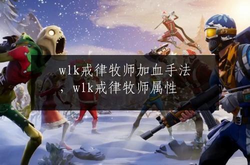 wlk戒律牧师加血手法，wlk戒律牧师属性
