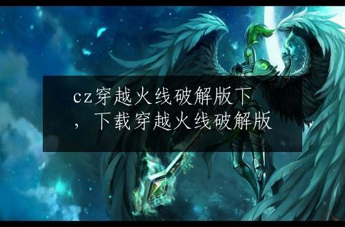 cz穿越火线破解版下，下载穿越火线破解版