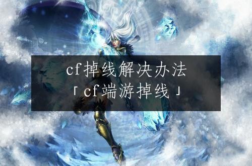 cf掉线解决办法「cf端游掉线」