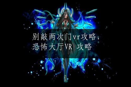 别敲两次门vr攻略，恐怖大厅VR 攻略