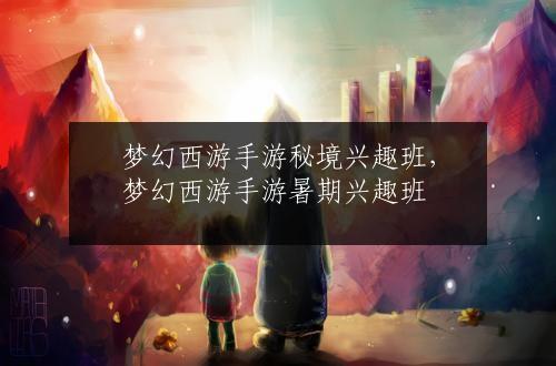 梦幻西游手游秘境兴趣班，梦幻西游手游暑期兴趣班