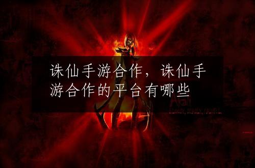 诛仙手游合作，诛仙手游合作的平台有哪些