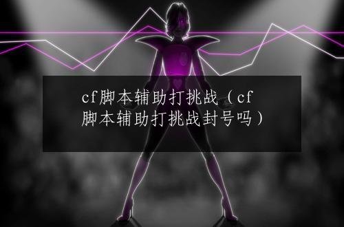 cf脚本辅助打挑战（cf脚本辅助打挑战封号吗）