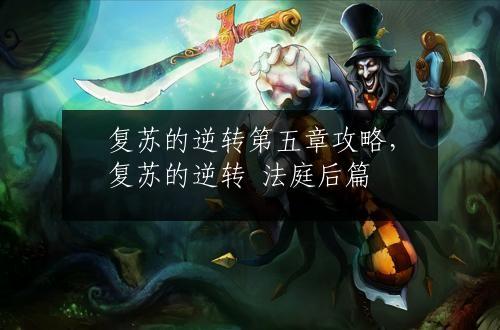 复苏的逆转第五章攻略，复苏的逆转 法庭后篇