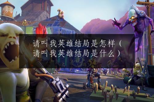 请叫我英雄结局是怎样（请叫我英雄结局是什么）
