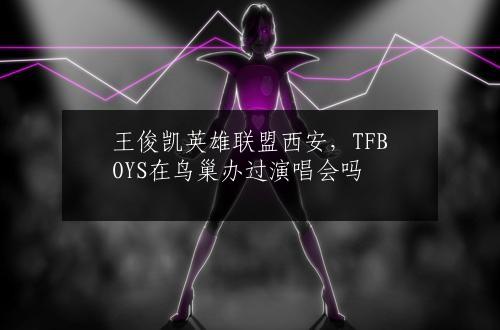 王俊凯英雄联盟西安，TFBOYS在鸟巢办过演唱会吗