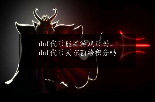 dnf代币能买游戏币吗，dnf代币买东西给积分吗