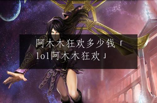 阿木木狂欢多少钱「lol阿木木狂欢」