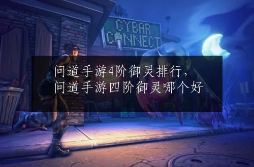 问道手游4阶御灵排行，问道手游四阶御灵哪个好