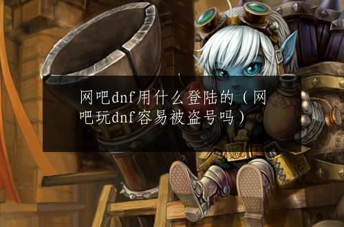 网吧dnf用什么登陆的（网吧玩dnf容易被盗号吗）