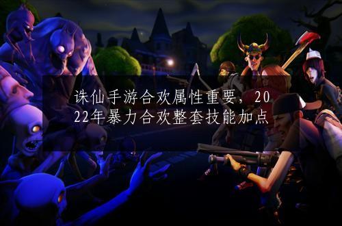 诛仙手游合欢属性重要，2022年暴力合欢整套技能加点