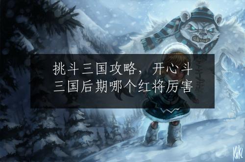 挑斗三国攻略，开心斗三国后期哪个红将厉害