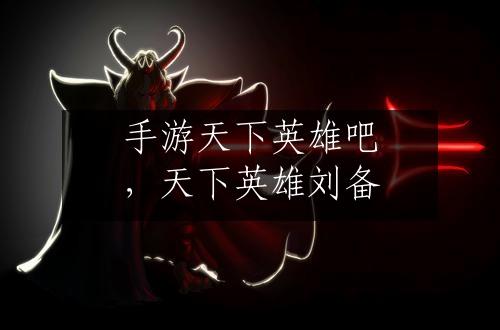 手游天下英雄吧，天下英雄刘备
