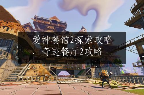爱神餐馆2探索攻略，奇迹餐厅2攻略