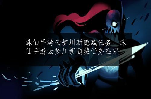 诛仙手游云梦川新隐藏任务，诛仙手游云梦川新隐藏任务在哪