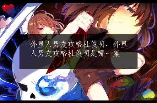 外星人男友攻略杜俊明，外星人男友攻略杜俊明是哪一集