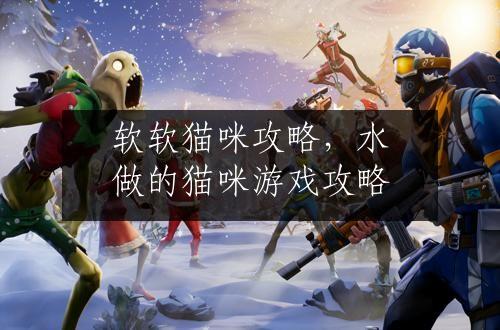 软软猫咪攻略，水做的猫咪游戏攻略