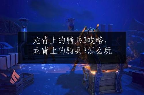 龙背上的骑兵3攻略，龙背上的骑兵3怎么玩