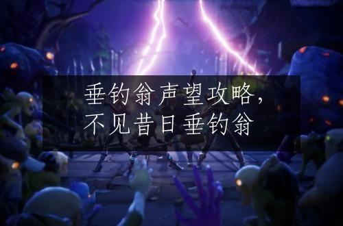 垂钓翁声望攻略，不见昔日垂钓翁