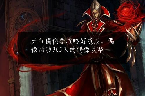 元气偶像季攻略好感度，偶像活动365天的偶像攻略