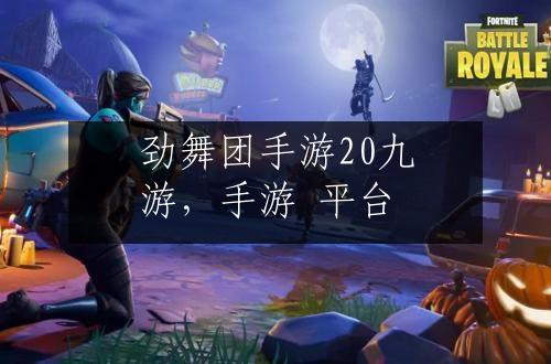 劲舞团手游20九游，手游 平台