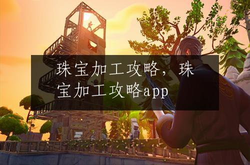 珠宝加工攻略，珠宝加工攻略app