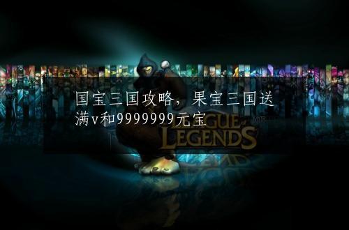 国宝三国攻略，果宝三国送满v和9999999元宝