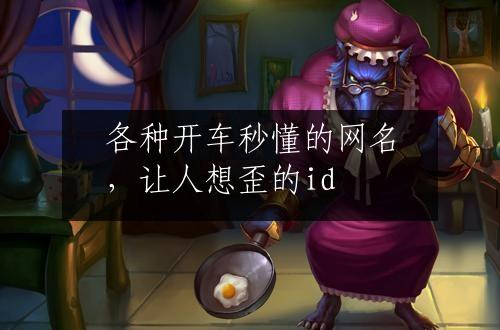 各种开车秒懂的网名，让人想歪的id