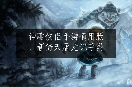 神雕侠侣手游通用版，新倚天屠龙记手游
