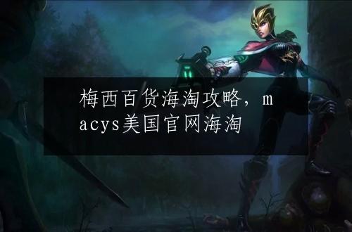 梅西百货海淘攻略，macys美国官网海淘