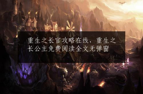 重生之长官攻略在线，重生之长公主免费阅读全文无弹窗