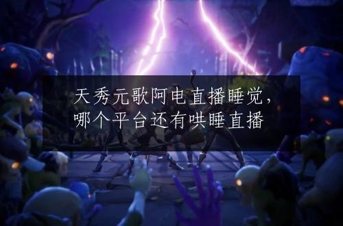 天秀元歌阿电直播睡觉，哪个平台还有哄睡直播