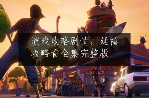 演戏攻略剧情，延禧攻略看全集完整版