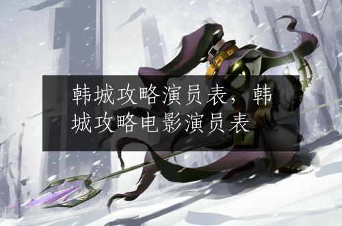 韩城攻略演员表，韩城攻略电影演员表