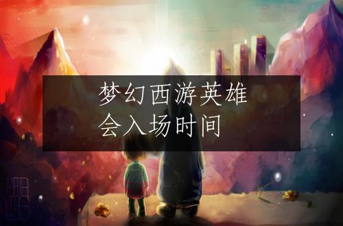 梦幻西游英雄会入场时间