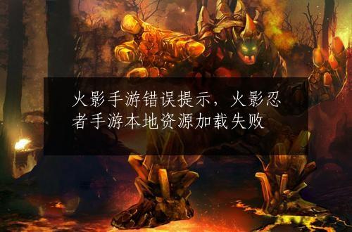 火影手游错误提示，火影忍者手游本地资源加载失败