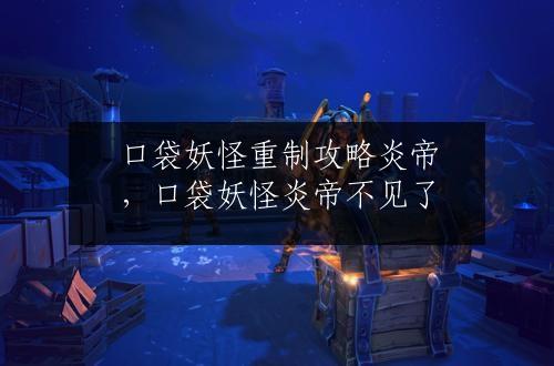 口袋妖怪重制攻略炎帝，口袋妖怪炎帝不见了