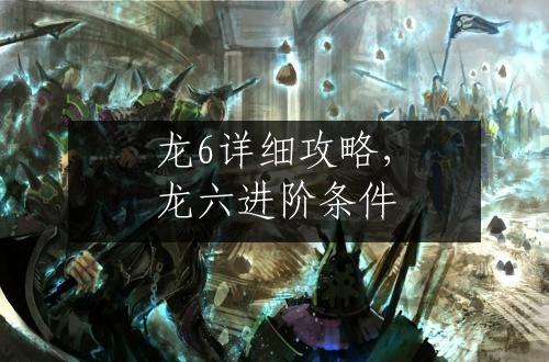 龙6详细攻略，龙六进阶条件