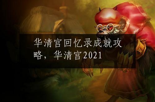 华清宫回忆录成就攻略，华清宫2021