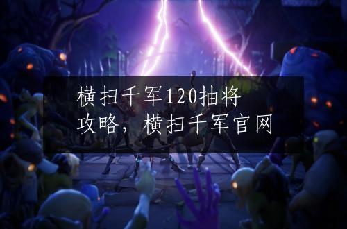 横扫千军120抽将攻略，横扫千军官网