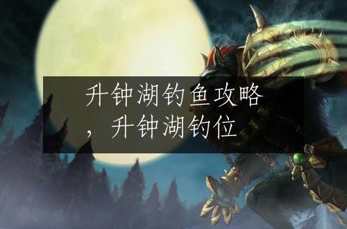 升钟湖钓鱼攻略，升钟湖钓位