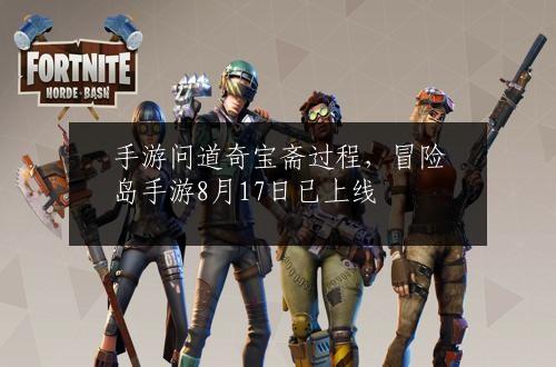 手游问道奇宝斋过程，冒险岛手游8月17日已上线