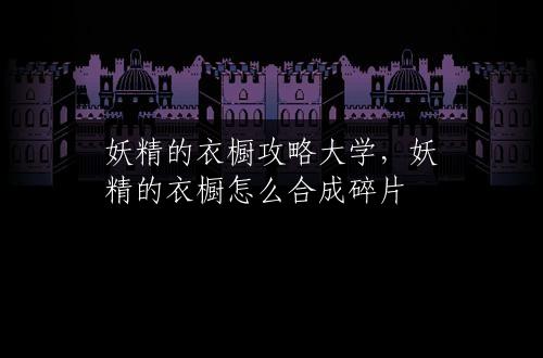 妖精的衣橱攻略大学，妖精的衣橱怎么合成碎片