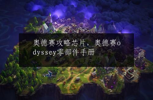奥德赛攻略芯片，奥德赛odyssey零部件手册