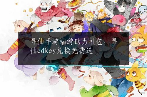 寻仙手游端游助力礼包，寻仙cdkey兑换免费送