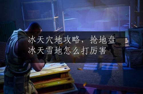 冰天穴地攻略，抢地盘冰天雪地怎么打厉害