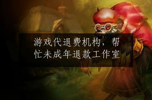 游戏代退费机构，帮忙未成年退款工作室