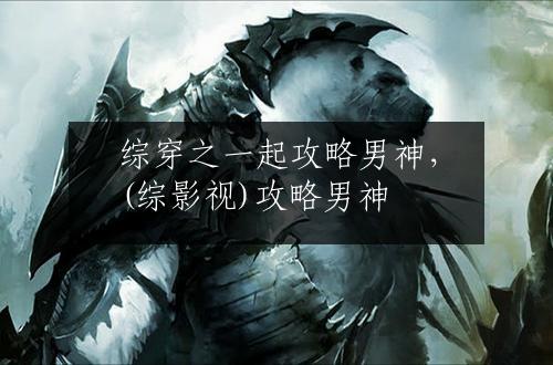综穿之一起攻略男神，(综影视)攻略男神