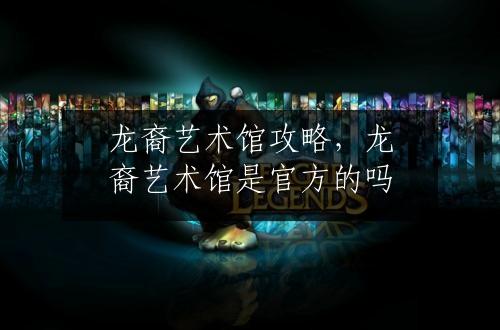 龙裔艺术馆攻略，龙裔艺术馆是官方的吗