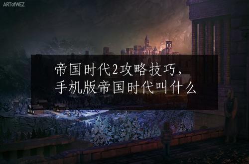 帝国时代2攻略技巧，手机版帝国时代叫什么
